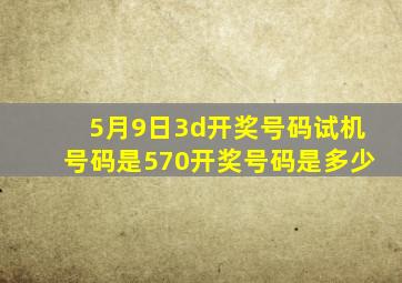 5月9日3d开奖号码试机号码是570开奖号码是多少