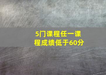 5门课程任一课程成绩低于60分