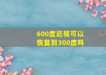 600度近视可以恢复到300度吗