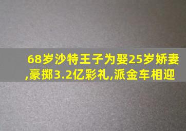 68岁沙特王子为娶25岁娇妻,豪掷3.2亿彩礼,派金车相迎