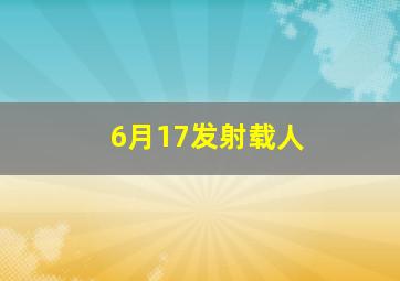 6月17发射载人