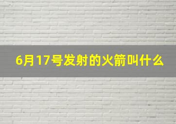 6月17号发射的火箭叫什么