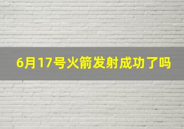 6月17号火箭发射成功了吗