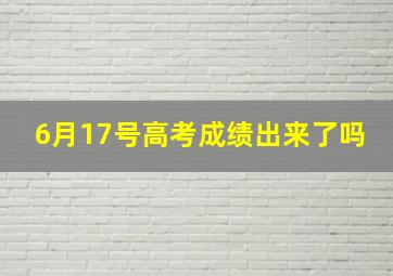 6月17号高考成绩出来了吗