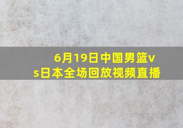 6月19日中国男篮vs日本全场回放视频直播