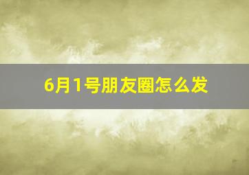 6月1号朋友圈怎么发