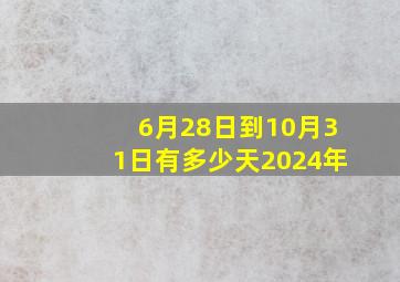 6月28日到10月31日有多少天2024年