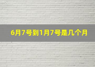 6月7号到1月7号是几个月