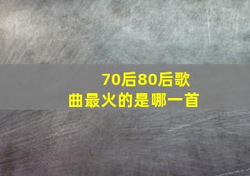 70后80后歌曲最火的是哪一首