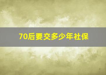 70后要交多少年社保