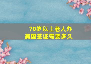 70岁以上老人办美国签证需要多久