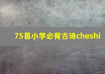 75首小学必背古诗cheshi