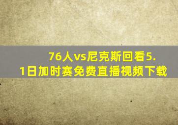 76人vs尼克斯回看5.1日加时赛免费直播视频下载