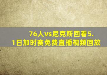 76人vs尼克斯回看5.1日加时赛免费直播视频回放