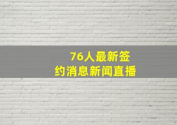 76人最新签约消息新闻直播