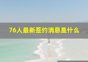 76人最新签约消息是什么