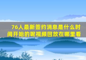 76人最新签约消息是什么时间开始的呢视频回放在哪里看