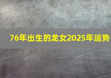 76年出生的龙女2025年运势