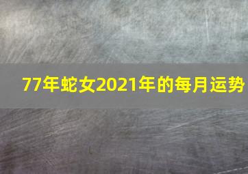 77年蛇女2021年的每月运势