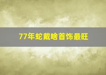 77年蛇戴啥首饰最旺