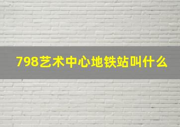 798艺术中心地铁站叫什么