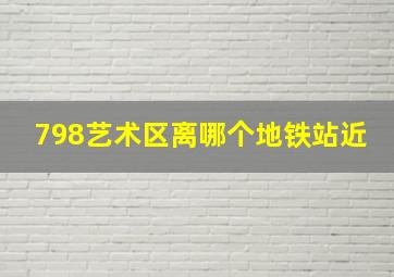 798艺术区离哪个地铁站近