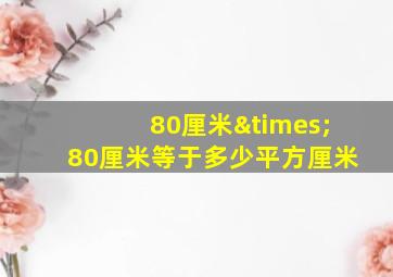 80厘米×80厘米等于多少平方厘米