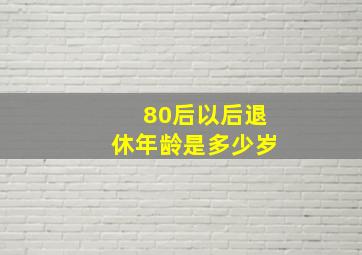 80后以后退休年龄是多少岁