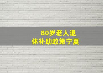 80岁老人退休补助政策宁夏