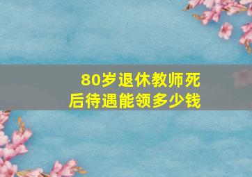 80岁退休教师死后待遇能领多少钱