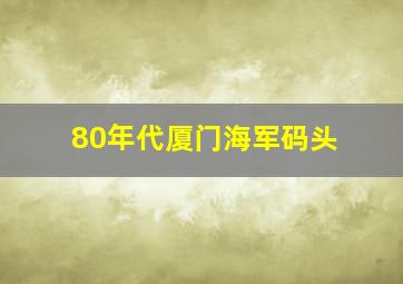 80年代厦门海军码头