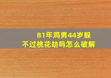 81年鸡男44岁躲不过桃花劫吗怎么破解