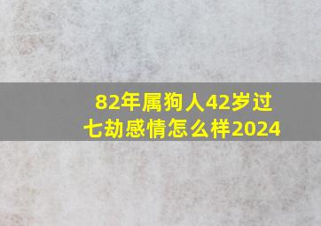 82年属狗人42岁过七劫感情怎么样2024