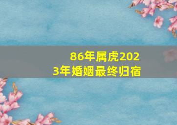 86年属虎2023年婚姻最终归宿