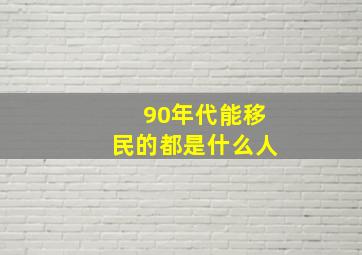 90年代能移民的都是什么人