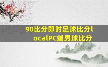 90比分即时足球比分localPC端男球比分