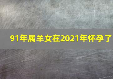 91年属羊女在2021年怀孕了