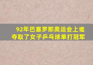 92年巴塞罗那奥运会上谁夺取了女子乒乓球单打冠军