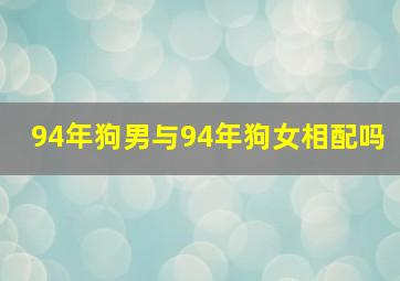 94年狗男与94年狗女相配吗