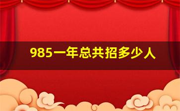 985一年总共招多少人