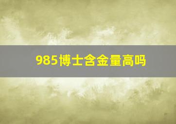 985博士含金量高吗