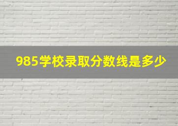 985学校录取分数线是多少