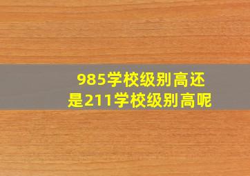 985学校级别高还是211学校级别高呢