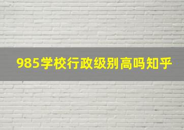 985学校行政级别高吗知乎