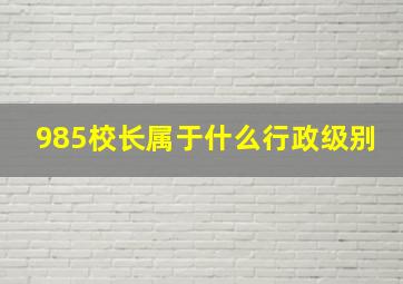 985校长属于什么行政级别