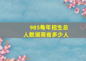 985每年招生总人数湖南省多少人