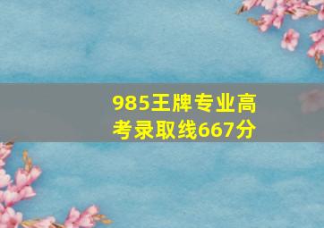 985王牌专业高考录取线667分