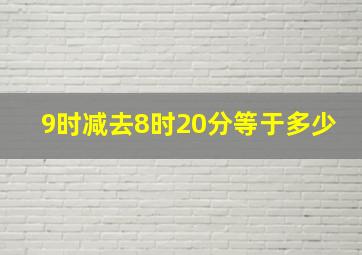 9时减去8时20分等于多少