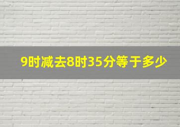 9时减去8时35分等于多少