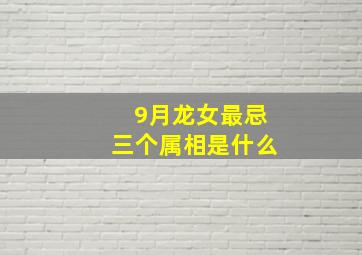 9月龙女最忌三个属相是什么